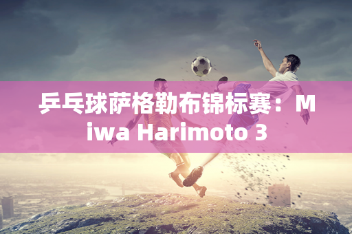 乒乓球萨格勒布锦标赛：Miwa Harimoto 3