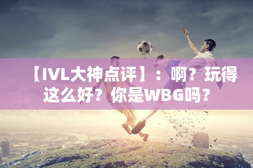 【IVL大神点评】：啊？玩得这么好？你是WBG吗？