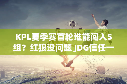 KPL夏季赛首轮谁能闯入S组？红狼没问题 JDG信任一手教练组