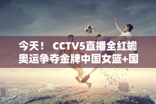 今天！ CCTV5直播全红蟾奥运争夺金牌中国女篮+国乒孙颖莎等将参赛