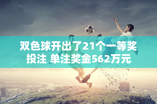 双色球开出了21个一等奖投注 单注奖金562万元