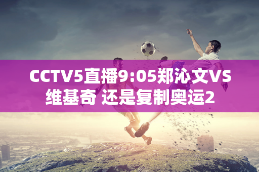 CCTV5直播9:05郑沁文VS维基奇 还是复制奥运2