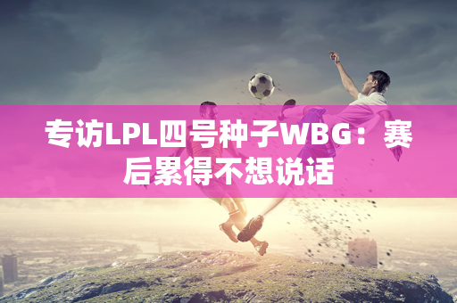 专访LPL四号种子WBG：赛后累得不想说话