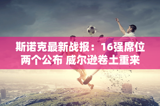 斯诺克最新战报：16强席位两个公布 威尔逊卷土重来 唐纳森力压霍金斯