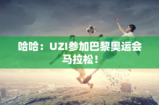 哈哈：UZI参加巴黎奥运会马拉松！