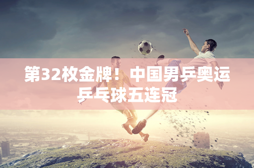 第32枚金牌！中国男乒奥运乒乓球五连冠