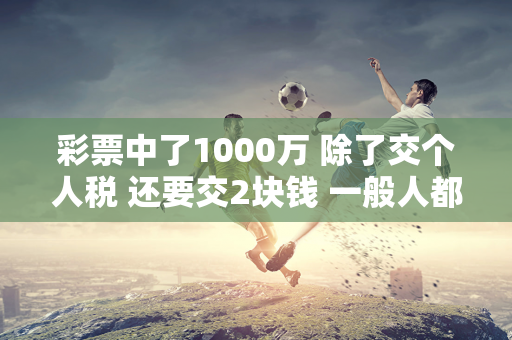 彩票中了1000万 除了交个人税 还要交2块钱 一般人都拿不回来