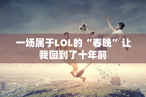 一场属于LOL的“春晚”让我回到了十年前