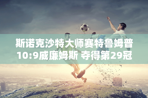 斯诺克沙特大师赛特鲁姆普10:9威廉姆斯 夺得第29冠 奖金50万英镑