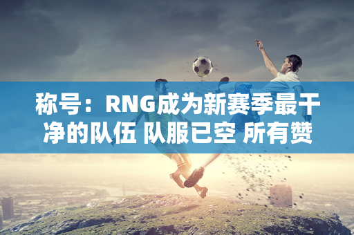 称号：RNG成为新赛季最干净的队伍 队服已空 所有赞助商也撤回了资金