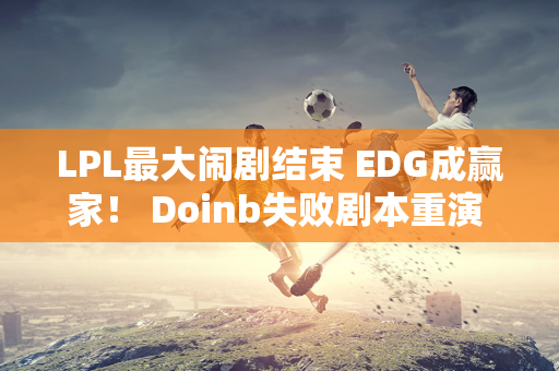 LPL最大闹剧结束 EDG成赢家！ Doinb失败剧本重演 FPX惨败归来