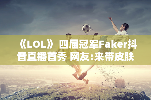 《LOL》 四届冠军Faker抖音直播首秀 网友:来带皮肤？