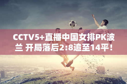 CCTV5+直播中国女排PK波兰 开局落后2:8追至14平！