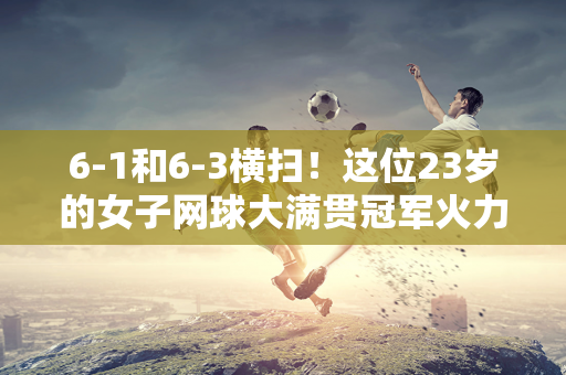 6-1和6-3横扫！这位23岁的女子网球大满贯冠军火力强劲 网友：夺得温网冠军