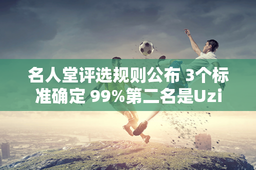 名人堂评选规则公布 3个标准确定 99%第二名是Uzi