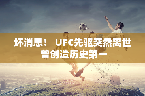 坏消息！ UFC先驱突然离世 曾创造历史第一