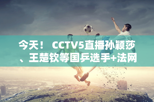 今天！ CCTV5直播孙颖莎、王楚钦等国乒选手+法网 5+转会中国女足