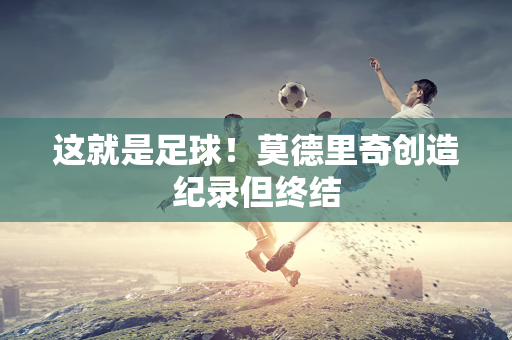 这就是足球！莫德里奇创造纪录但终结