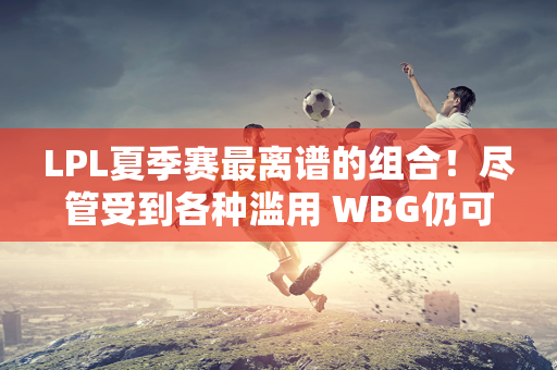 LPL夏季赛最离谱的组合！尽管受到各种滥用 WBG仍可得到推广