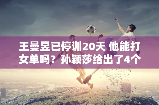 王曼昱已停训20天 他能打女单吗？孙颖莎给出了4个字