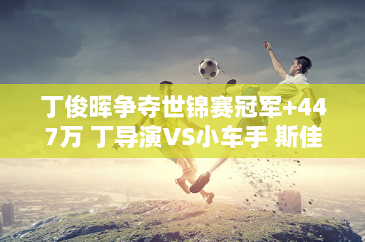 丁俊晖争夺世锦赛冠军+447万 丁导演VS小车手 斯佳慧争夺第3届世锦赛冠军