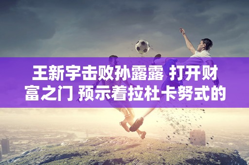 王新宇击败孙露露 打开财富之门 预示着拉杜卡努式的童话或将重演！