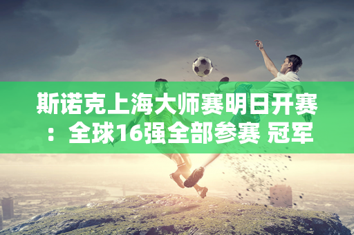 斯诺克上海大师赛明日开赛：全球16强全部参赛 冠军将获得21万英镑奖金