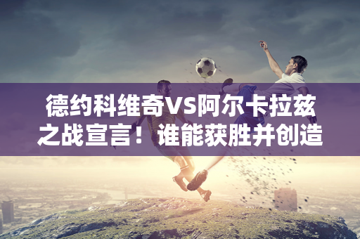 德约科维奇VS阿尔卡拉兹之战宣言！谁能获胜并创造历史？大悬念