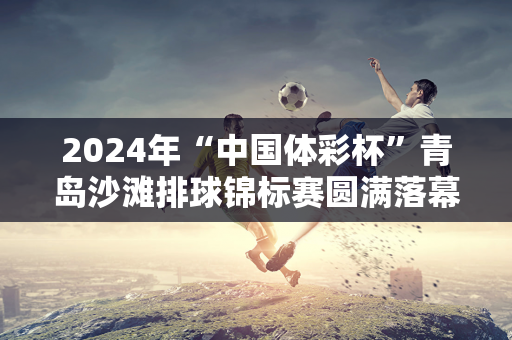 2024年“中国体彩杯”青岛沙滩排球锦标赛圆满落幕