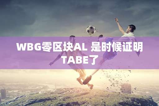 WBG零区块AL 是时候证明TABE了