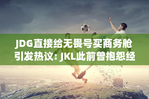 JDG直接给无畏号买商务舱引发热议: JKL此前曾抱怨经济舱