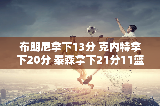 布朗尼拿下13分 克内特拿下20分 泰森拿下21分11篮板9助攻 湖人险胜骑士