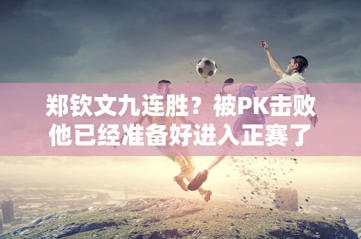 郑钦文九连胜？被PK击败 他已经准备好进入正赛了 纳达尔今年的目标是第一个冠军吗？