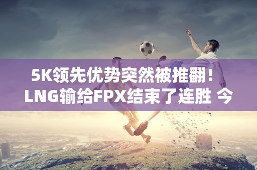 5K领先优势突然被推翻！ LNG输给FPX结束了连胜 今晚你敢走主线吗？