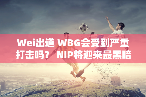 Wei出道 WBG会受到严重打击吗？ NIP将迎来最黑暗的六连败！