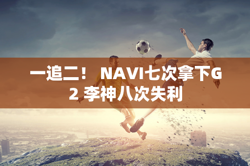 一追二！ NAVI七次拿下G2 李神八次失利